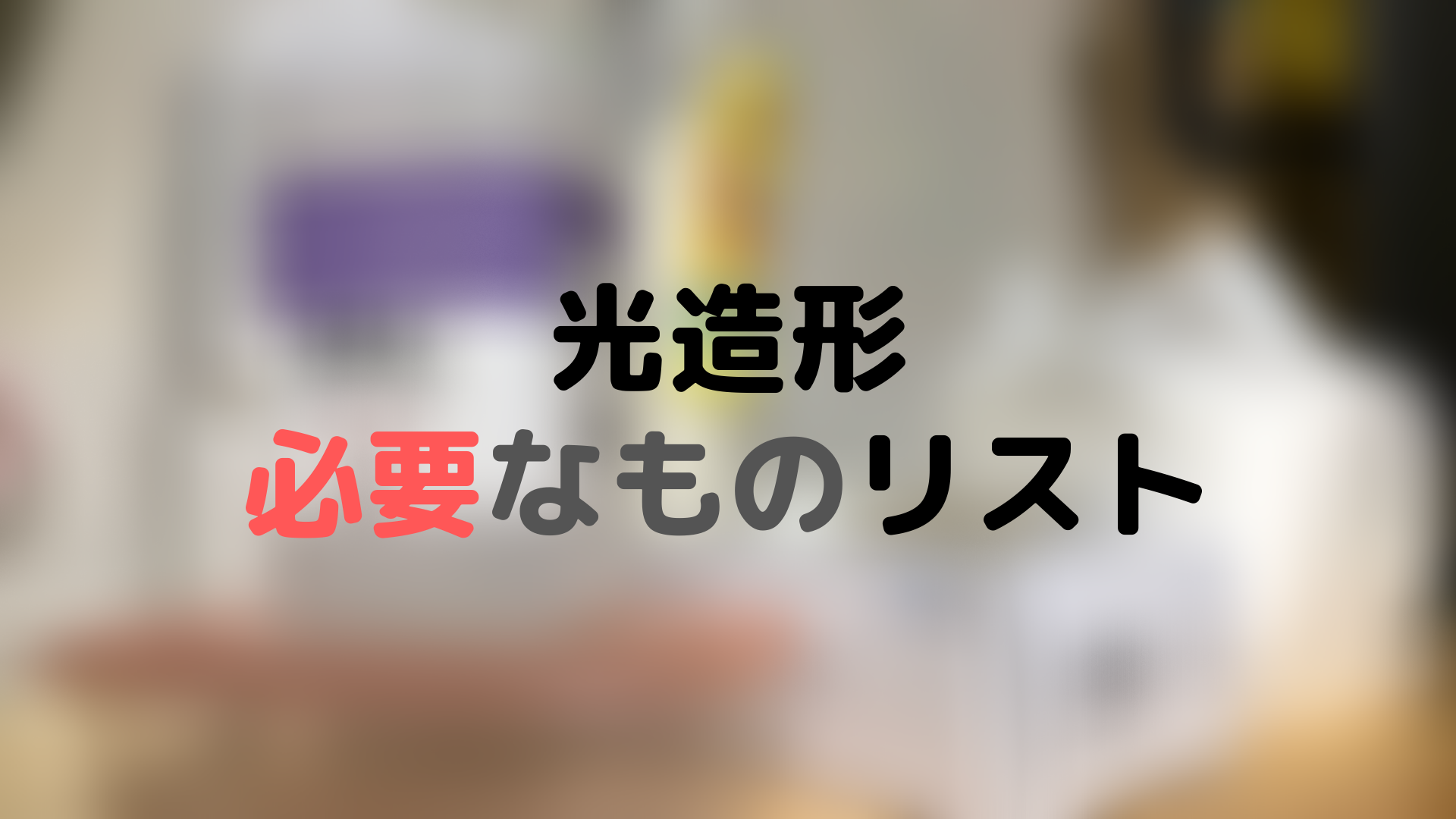 光造形に用意しといたほうが良いものリスト